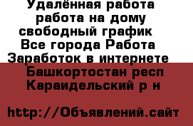 Удалённая работа, работа на дому, свободный график. - Все города Работа » Заработок в интернете   . Башкортостан респ.,Караидельский р-н